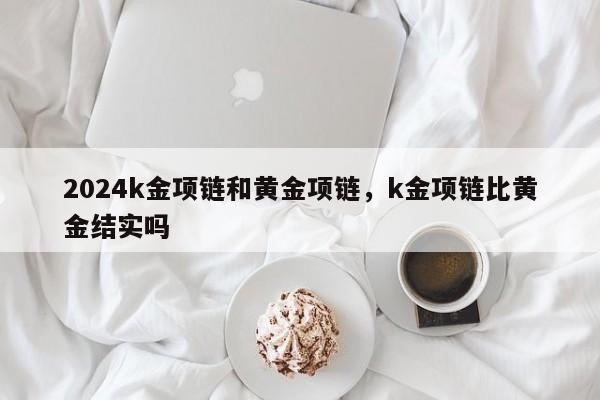 2024k金项链和黄金项链，k金项链比黄金结实吗