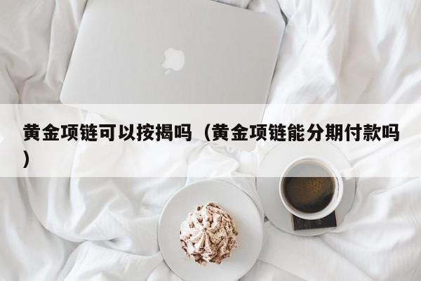 黄金项链可以按揭吗（黄金项链能分期付款吗）