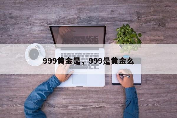 999黄金是，999是黄金么