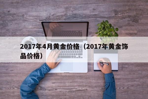 2017年4月黄金价格（2017年黄金饰品价格）