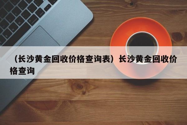 （长沙黄金回收价格查询表）长沙黄金回收价格查询