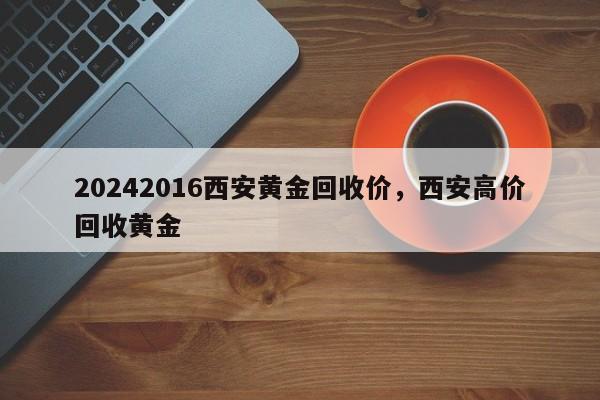 20242016西安黄金回收价，西安高价回收黄金