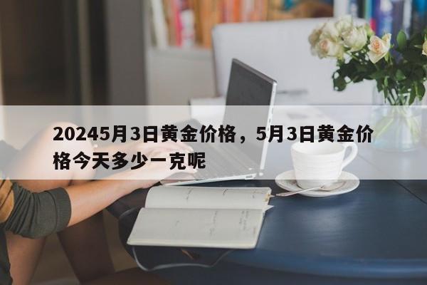 20245月3日黄金价格，5月3日黄金价格今天多少一克呢