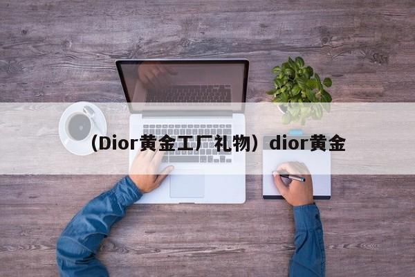 （Dior黄金工厂礼物）dior黄金