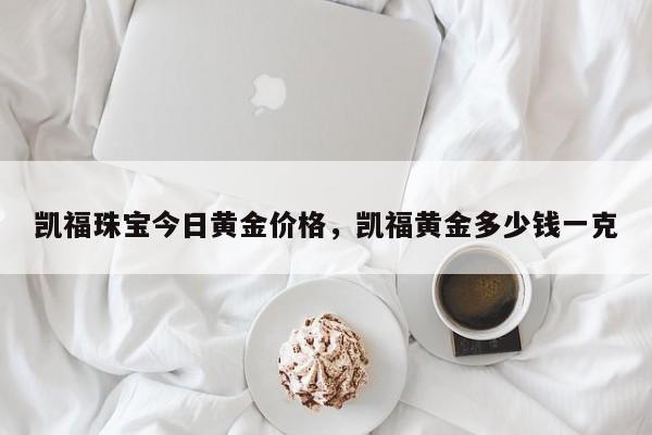 凯福珠宝今日黄金价格，凯福黄金多少钱一克