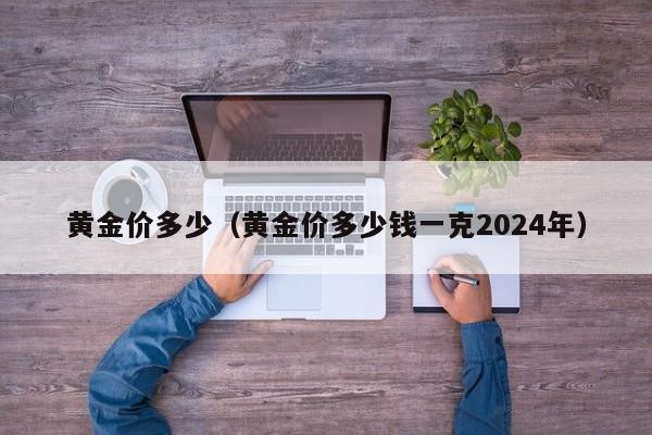 黄金价多少（黄金价多少钱一克2024年）