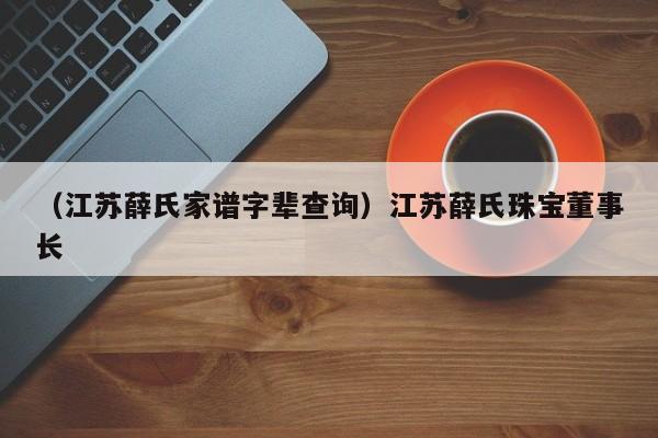 （江苏薛氏家谱字辈查询）江苏薛氏珠宝董事长