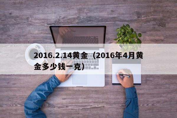 2016.2.14黄金（2016年4月黄金多少钱一克）