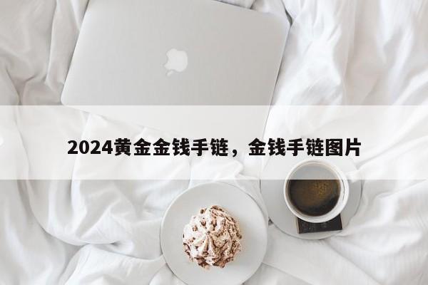 2024黄金金钱手链，金钱手链图片