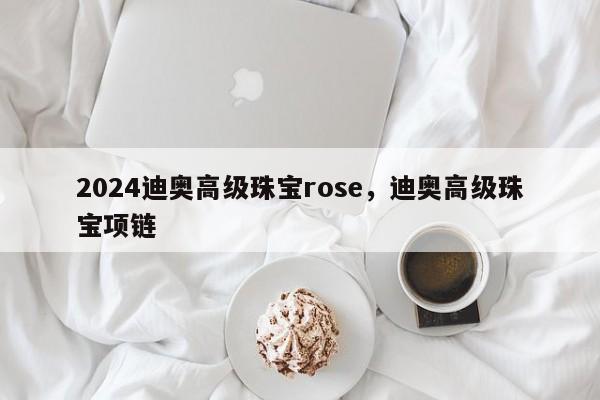 2024迪奥高级珠宝rose，迪奥高级珠宝项链