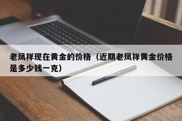 老凤祥现在黄金的价格（近期老凤祥黄金价格是多少钱一克）