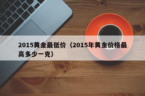 2015黄金最低价（2015年黄金价格最高多少一克）