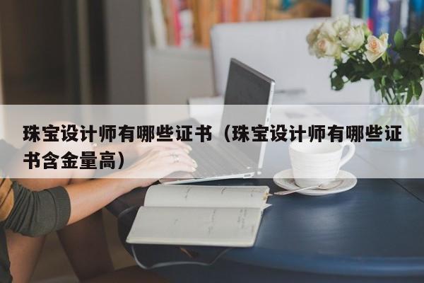 珠宝设计师有哪些证书（珠宝设计师有哪些证书含金量高）