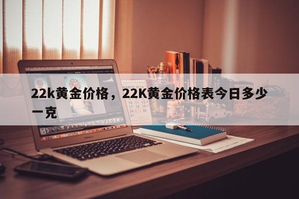 22k黄金价格，22K黄金价格表今日多少一克