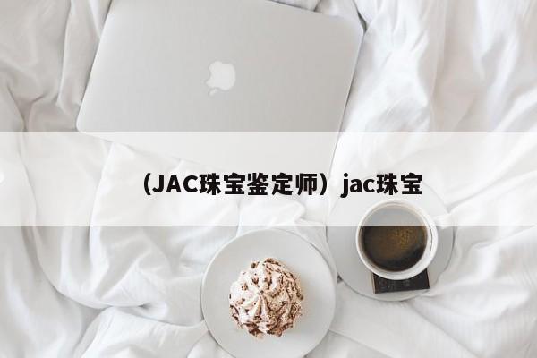 （JAC珠宝鉴定师）jac珠宝